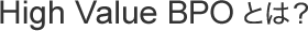 High Value BPO とは？